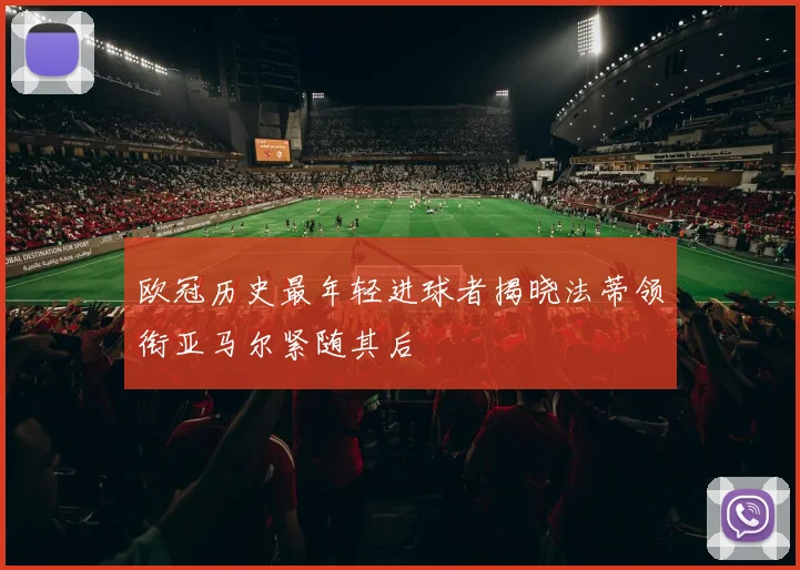 欧冠历史最年轻进球者揭晓法蒂领衔亚马尔紧随其后