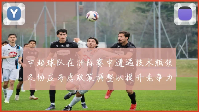 中超球队在洲际赛中遭遇技术瓶颈足协应考虑政策调整以提升竞争力