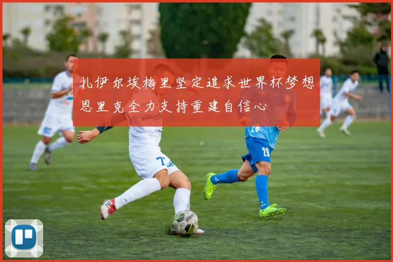 扎伊尔埃梅里坚定追求世界杯梦想恩里克全力支持重建自信心