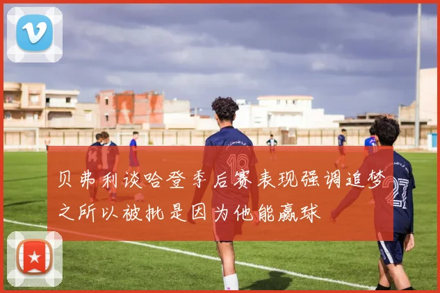 贝弗利谈哈登季后赛表现强调追梦之所以被批是因为他能赢球