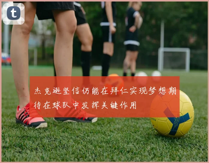 杰克逊坚信仍能在拜仁实现梦想期待在球队中发挥关键作用