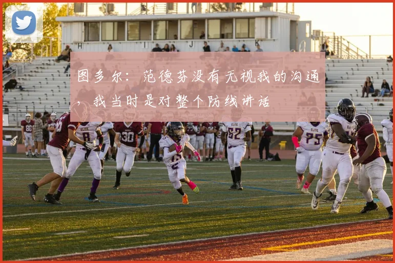 图多尔：范德芬没有无视我的沟通，我当时是对整个防线讲话