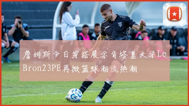 詹姆斯今日穿搭展示肯塔基大学LeBron23PE再掀篮球潮流热潮