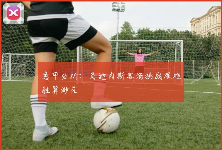 意甲分析：乌迪内斯客场挑战艰难胜算渺茫