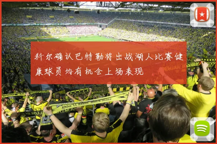 科尔确认巴特勒将出战湖人比赛健康球员均有机会上场表现
