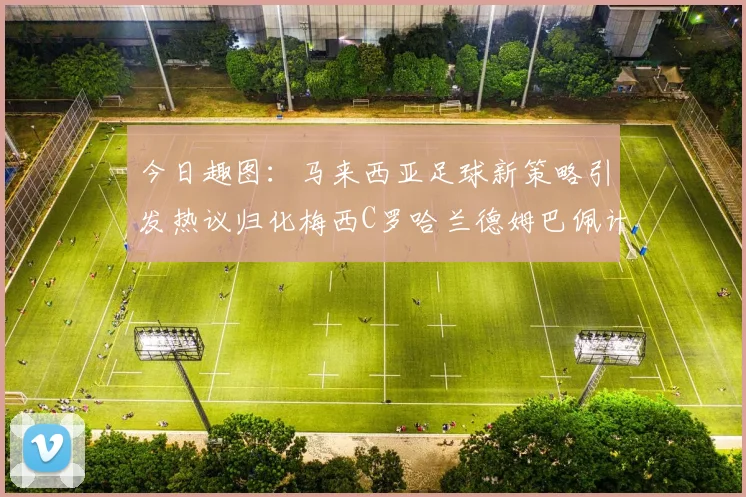 今日趣图：马来西亚足球新策略引发热议归化梅西C罗哈兰德姆巴佩计划