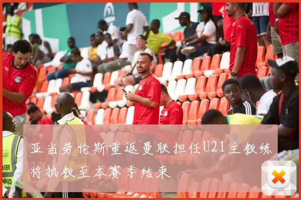 亚当劳伦斯重返曼联担任U21主教练将执教至本赛季结束