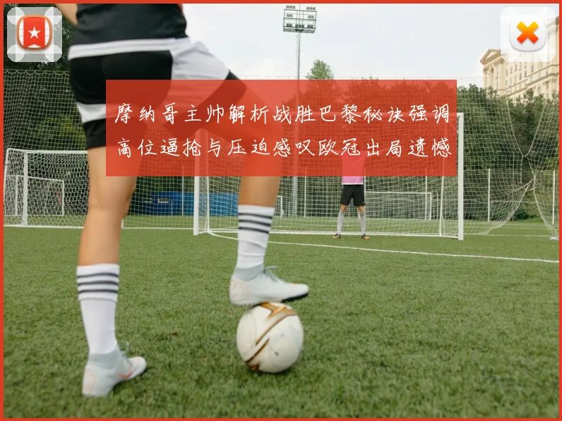 摩纳哥主帅解析战胜巴黎秘诀强调高位逼抢与压迫感叹欧冠出局遗憾