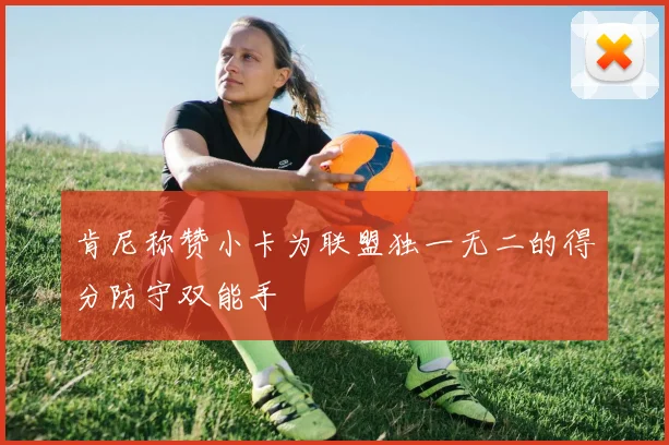 肯尼称赞小卡为联盟独一无二的得分防守双能手