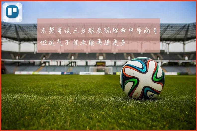 东契奇谈三分球表现称命中率尚可但运气不佳未能再进更多