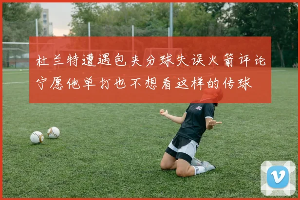 杜兰特遭遇包夹分球失误火箭评论宁愿他单打也不想看这样的传球