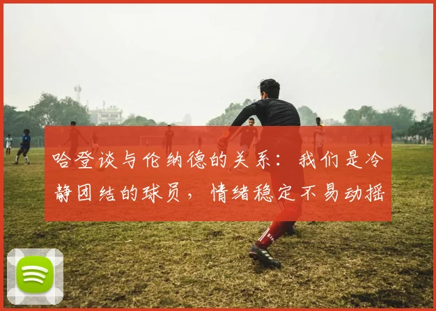 哈登谈与伦纳德的关系：我们是冷静团结的球员，情绪稳定不易动摇