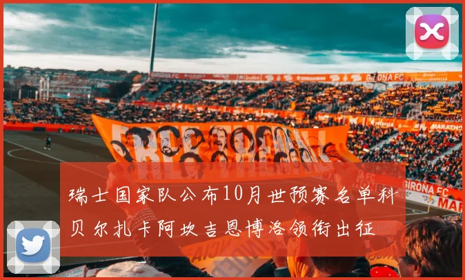 瑞士国家队公布10月世预赛名单科贝尔扎卡阿坎吉恩博洛领衔出征