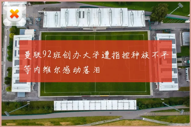 曼联92班创办大学遭指控种族不平等内维尔感动落泪