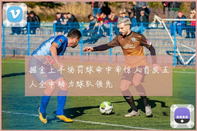 掘金上半场罚球命中率惊人首发五人全中助力球队领先