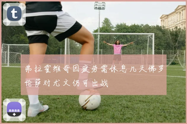 弗拉霍维奇因疲劳需休息几天佛罗伦萨对尤文仍可出战