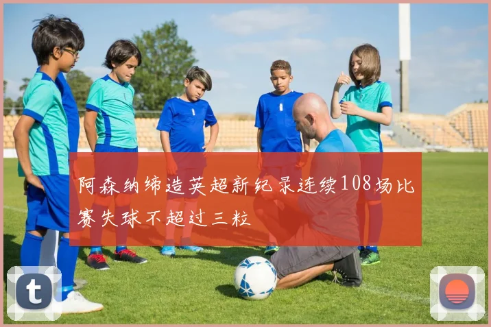 阿森纳缔造英超新纪录连续108场比赛失球不超过三粒