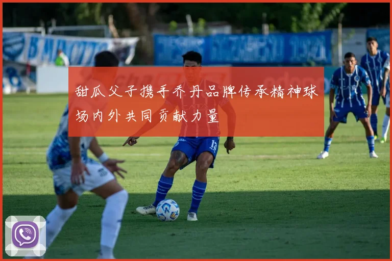 甜瓜父子携手乔丹品牌传承精神球场内外共同贡献力量