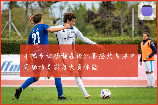 小吧专访杨瀚森谈比赛感受与库里同场的真实与失真体验