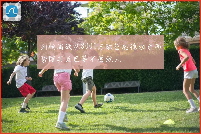 利物浦欲以8000万欧签孔德切尔西紧随其后巴萨不愿放人