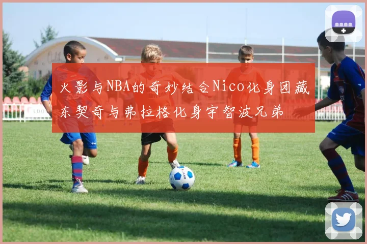 火影与NBA的奇妙结合Nico化身团藏东契奇与弗拉格化身宇智波兄弟