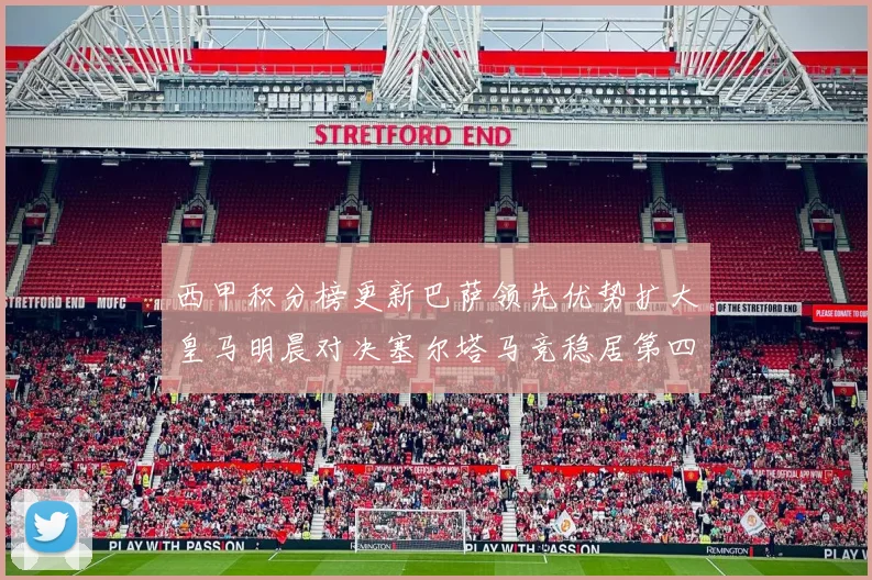 西甲积分榜更新巴萨领先优势扩大皇马明晨对决塞尔塔马竞稳居第四