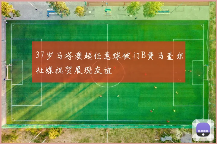 37岁马塔澳超任意球破门B费马奎尔社媒祝贺展现友谊
