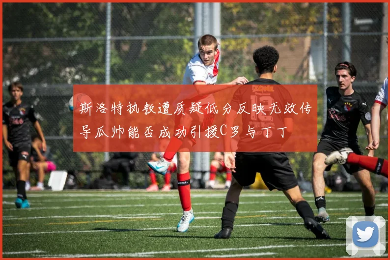 斯洛特执教遭质疑低分反映无效传导瓜帅能否成功引援C罗与丁丁